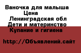 Ваночка для малыша › Цена ­ 300 - Ленинградская обл. Дети и материнство » Купание и гигиена   